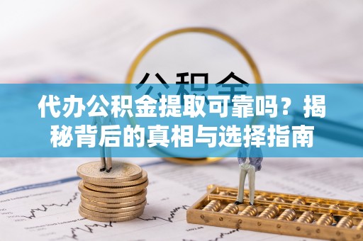 嘉定代办公积金提取可靠吗？揭秘背后的真相与选择指南