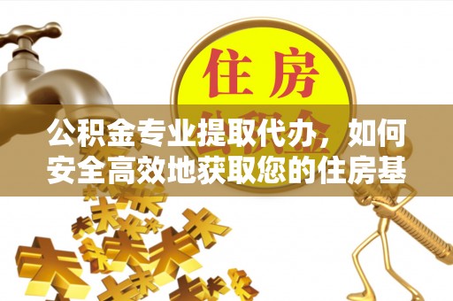 嘉定公积金专业提取代办，如何安全高效地获取您的住房基金
