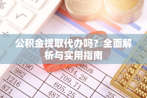 嘉定公积金提取代办吗？全面解析与实用指南