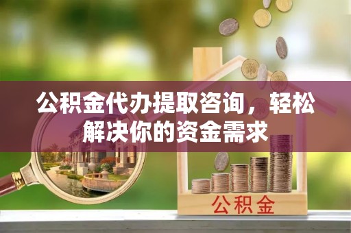 嘉定公积金代办提取咨询，轻松解决你的资金需求
