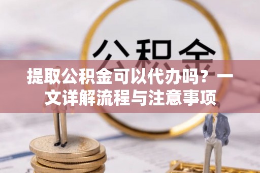 嘉定提取公积金可以代办吗？一文详解流程与注意事项