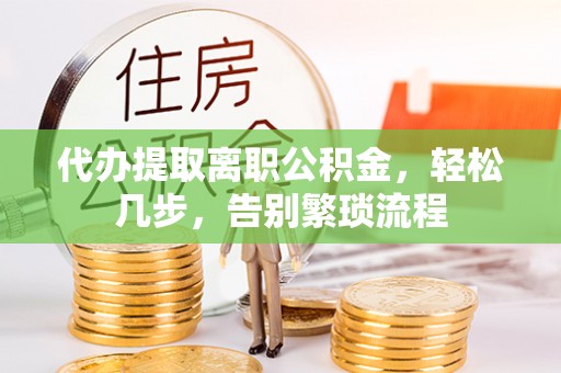 嘉定代办提取离职公积金，轻松几步，告别繁琐流程