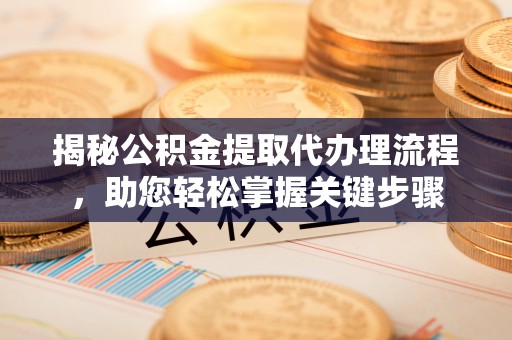 嘉定揭秘公积金提取代办理流程，助您轻松掌握关键步骤