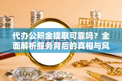 嘉定代办公积金提取可靠吗？全面解析服务背后的真相与风险