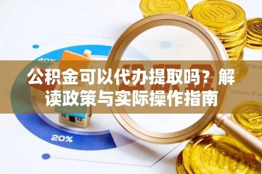 嘉定公积金可以代办提取吗？解读政策与实际操作指南