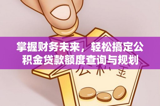嘉定掌握财务未来，轻松搞定公积金贷款额度查询与规划