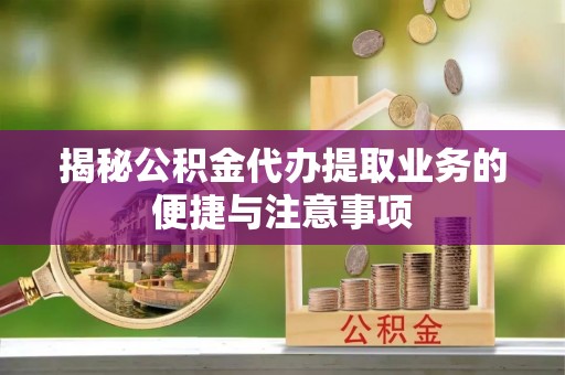 嘉定揭秘公积金代办提取业务的便捷与注意事项