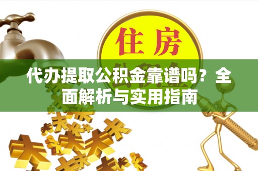 嘉定代办提取公积金靠谱吗？全面解析与实用指南