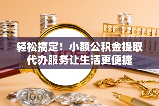 嘉定轻松搞定！小额公积金提取代办服务让生活更便捷