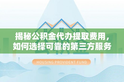 嘉定揭秘公积金代办提取费用，如何选择可靠的第三方服务