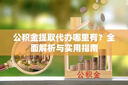 嘉定公积金提取代办哪里有？全面解析与实用指南