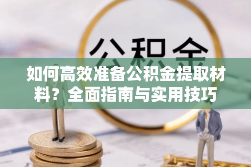嘉定如何高效准备公积金提取材料？全面指南与实用技巧