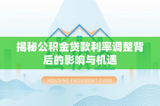 嘉定揭秘公积金贷款利率调整背后的影响与机遇