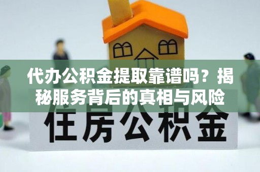 嘉定代办公积金提取靠谱吗？揭秘服务背后的真相与风险
