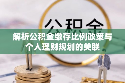 嘉定解析公积金缴存比例政策与个人理财规划的关联