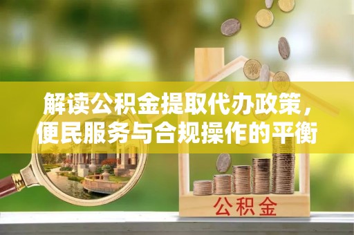 嘉定解读公积金提取代办政策，便民服务与合规操作的平衡之道