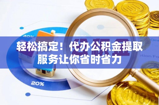 嘉定轻松搞定！代办公积金提取服务让你省时省力