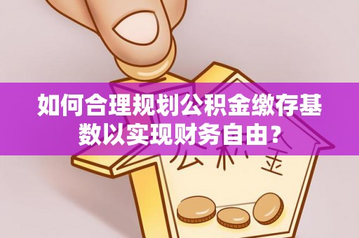 嘉定如何合理规划公积金缴存基数以实现财务自由？