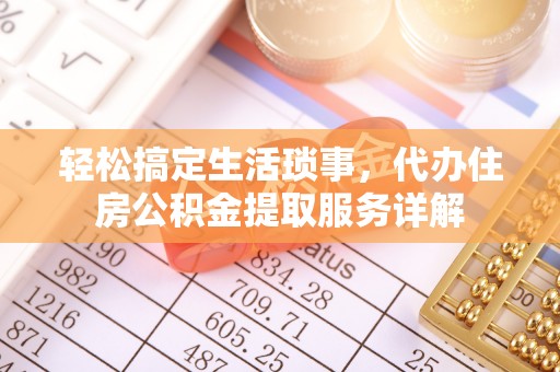 嘉定轻松搞定生活琐事，代办住房公积金提取服务详解