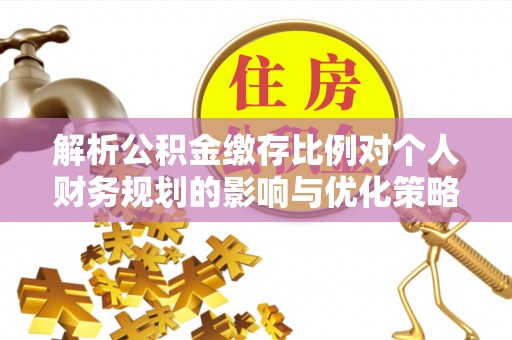 嘉定解析公积金缴存比例对个人财务规划的影响与优化策略
