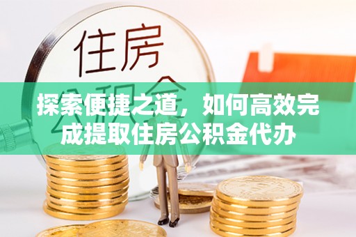 嘉定探索便捷之道，如何高效完成提取住房公积金代办