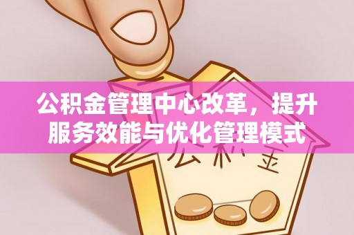 嘉定公积金管理中心改革，提升服务效能与优化管理模式