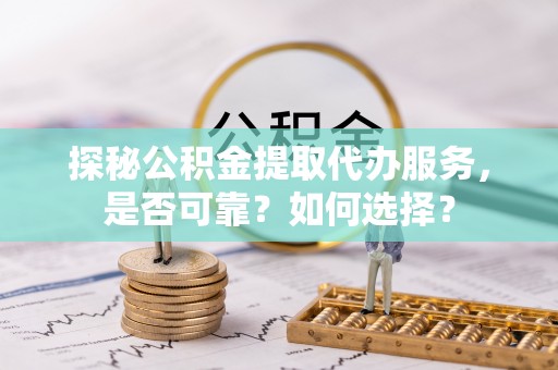 嘉定探秘公积金提取代办服务，是否可靠？如何选择？