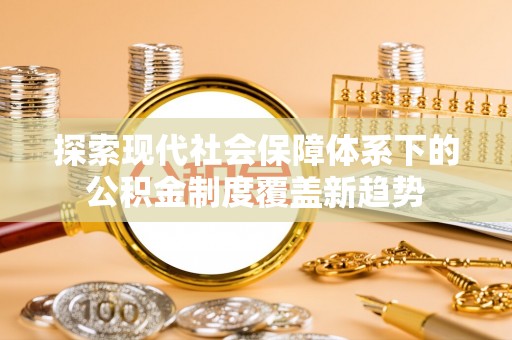 嘉定探索现代社会保障体系下的公积金制度覆盖新趋势