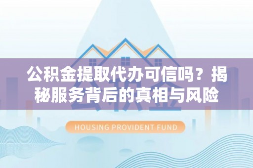 嘉定公积金提取代办可信吗？揭秘服务背后的真相与风险