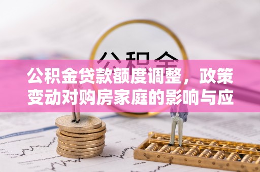 嘉定公积金贷款额度调整，政策变动对购房家庭的影响与应对策略