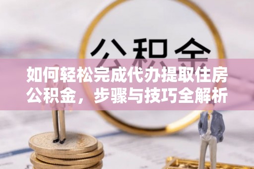 嘉定如何轻松完成代办提取住房公积金，步骤与技巧全解析