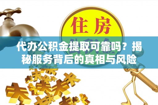 嘉定代办公积金提取可靠吗？揭秘服务背后的真相与风险