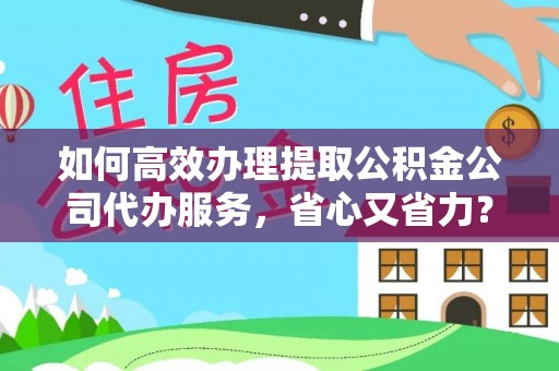 嘉定如何高效办理提取公积金公司代办服务，省心又省力？