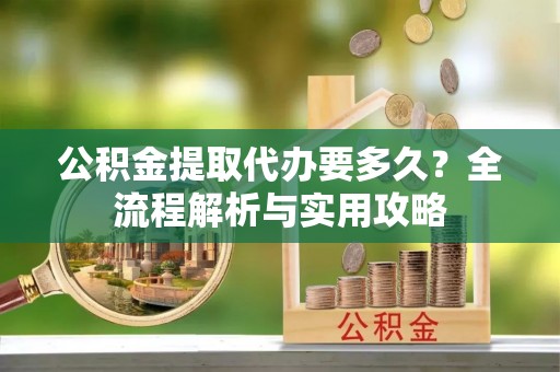 嘉定公积金提取代办要多久？全流程解析与实用攻略