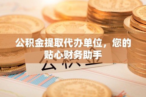 嘉定公积金提取代办单位，您的贴心财务助手
