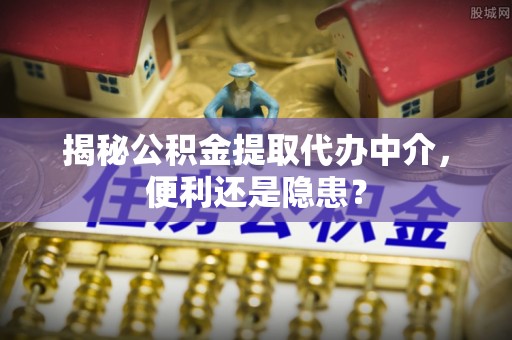 嘉定揭秘公积金提取代办中介，便利还是隐患？