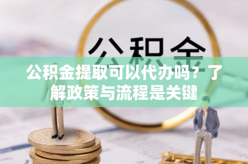 嘉定公积金提取可以代办吗？了解政策与流程是关键