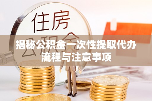 嘉定揭秘公积金一次性提取代办流程与注意事项