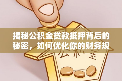 嘉定揭秘公积金贷款抵押背后的秘密，如何优化你的财务规划
