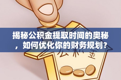 嘉定揭秘公积金提取时间的奥秘，如何优化你的财务规划？