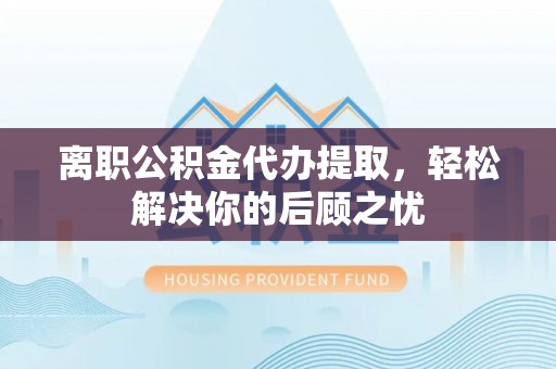 嘉定离职公积金代办提取，轻松解决你的后顾之忧