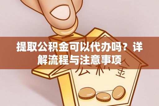 嘉定提取公积金可以代办吗？详解流程与注意事项