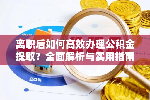 嘉定离职后如何高效办理公积金提取？全面解析与实用指南