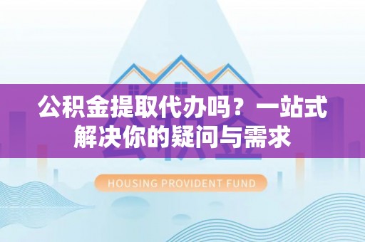 嘉定公积金提取代办吗？一站式解决你的疑问与需求
