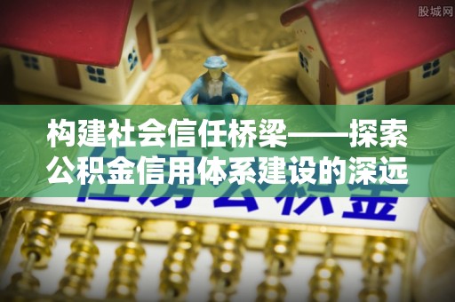 嘉定构建社会信任桥梁——探索公积金信用体系建设的深远意义