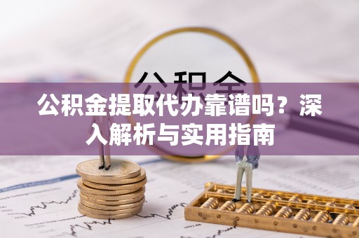 嘉定公积金提取代办靠谱吗？深入解析与实用指南