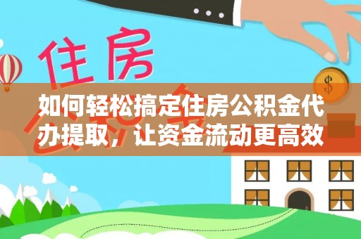 嘉定如何轻松搞定住房公积金代办提取，让资金流动更高效