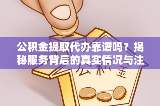 嘉定公积金提取代办靠谱吗？揭秘服务背后的真实情况与注意事项