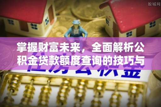 嘉定掌握财富未来，全面解析公积金贷款额度查询的技巧与策略