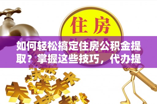 嘉定如何轻松搞定住房公积金提取？掌握这些技巧，代办提取住房公积金不再难